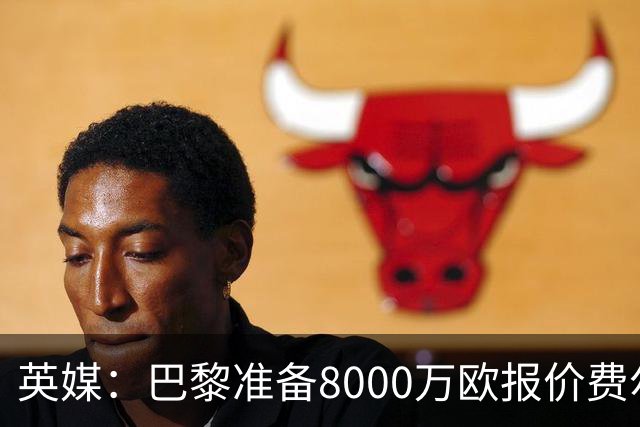 英媒：巴黎准备8000万欧报价费尔明，切尔西也有意