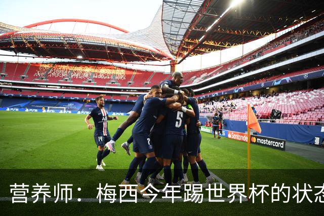 营养师：梅西今年踢世界杯的状态，比他四年前夺冠还要更好！